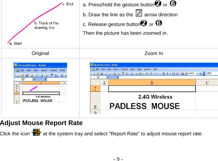  - 9 - a. Press/hold the gesture button  or   b. Draw the line as the   arrow direction c. Release gesture button  or   Then the picture has been zoomed in. Original Zoom In   Adjust Mouse Report Rate Click the icon &quot; &quot; at the system tray and select &quot;Report Rate&quot; to adjust mouse report rate. 