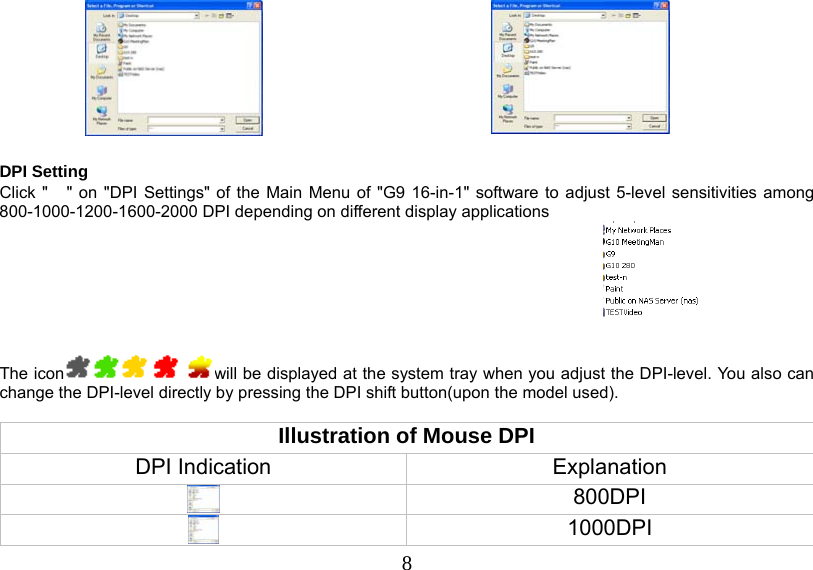  8     DPI Setting Click &quot; &quot; on &quot;DPI Settings&quot; of the Main Menu of &quot;G9 16-in-1&quot; software to adjust 5-level sensitivities among 800-1000-1200-1600-2000 DPI depending on different display applications  The icon will be displayed at the system tray when you adjust the DPI-level. You also can change the DPI-level directly by pressing the DPI shift button(upon the model used).   Illustration of Mouse DPI DPI Indication  Explanation  800DPI  1000DPI 