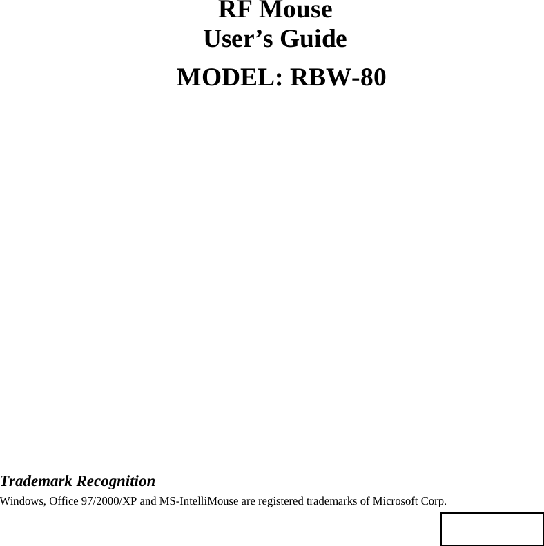 RF Mouse User’s Guide MODEL: RBW-80                    Trademark Recognition Windows, Office 97/2000/XP and MS-IntelliMouse are registered trademarks of Microsoft Corp.    