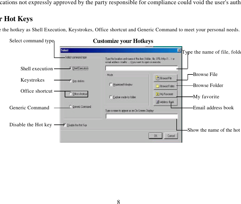 Changes or modifications not expressly approved by the party responsible for compliance could void the user&apos;s authority to operate 8Customize your Hot Keys You can define the hotkey as Shell Execution, Keystrokes, Office shortcut and Generic Command to meet your personal needs. Customize your Hotkeys   Keystrokes Generic Command Disable the Hot key Show the name of the hot keyEmail address book Type the name of file, folder… Browse File Browse Folder My favorite Select command typeShell execution Office shortcut 