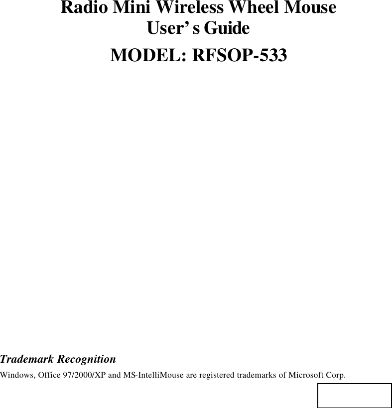 Radio Mini Wireless Wheel Mouse User’s Guide MODEL: RFSOP-533                    Trademark Recognition Windows, Office 97/2000/XP and MS-IntelliMouse are registered trademarks of Microsoft Corp.   