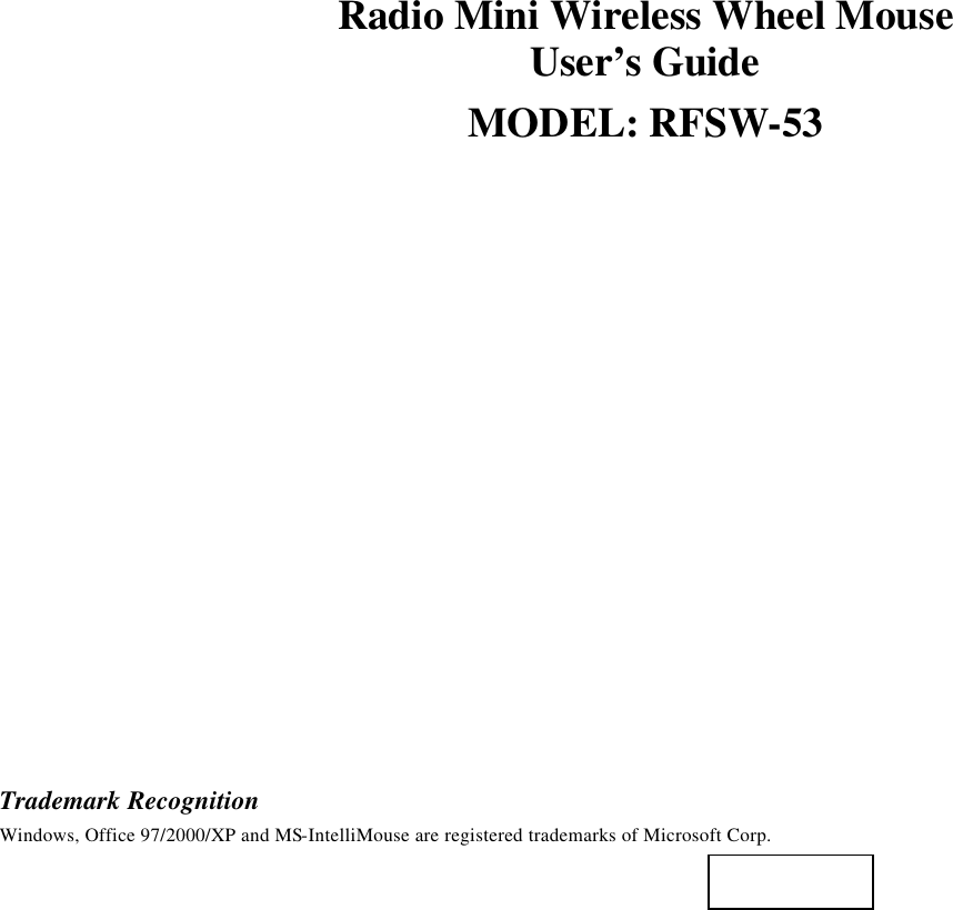 Radio Mini Wireless Wheel Mouse User’s Guide MODEL: RFSW-53                    Trademark Recognition Windows, Office 97/2000/XP and MS-IntelliMouse are registered trademarks of Microsoft Corp.    