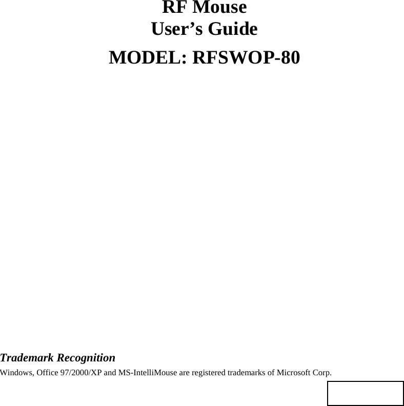 RF Mouse User’s Guide MODEL: RFSWOP-80                    Trademark Recognition Windows, Office 97/2000/XP and MS-IntelliMouse are registered trademarks of Microsoft Corp.    
