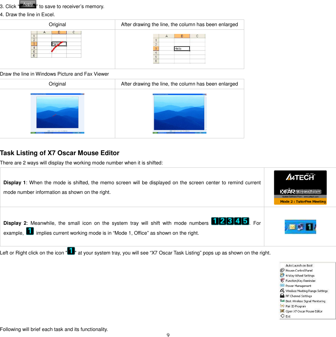   9 3. Click “ ” to save to receiver’s memory. 4. Draw the line in Excel. Original  After drawing the line, the column has been enlarged   Draw the line in Windows Picture and Fax Viewer Original  After drawing the line, the column has been enlarged    Task Listing of X7 Oscar Mouse Editor There are 2 ways will display the working mode number when it is shifted:  Display 1: When the mode is shifted, the memo screen will be displayed on the screen center to remind current mode number information as shown on the right.    Display  2:  Meanwhile,  the  small  icon  on  the  system  tray  will  shift  with  mode  numbers  .  For example,    implies current working mode is in “Mode 1, Office” as shown on the right.    Left or Right click on the icon &quot; &quot; at your system tray, you will see “X7 Oscar Task Listing” pops up as shown on the right.    Following will brief each task and its functionality. 