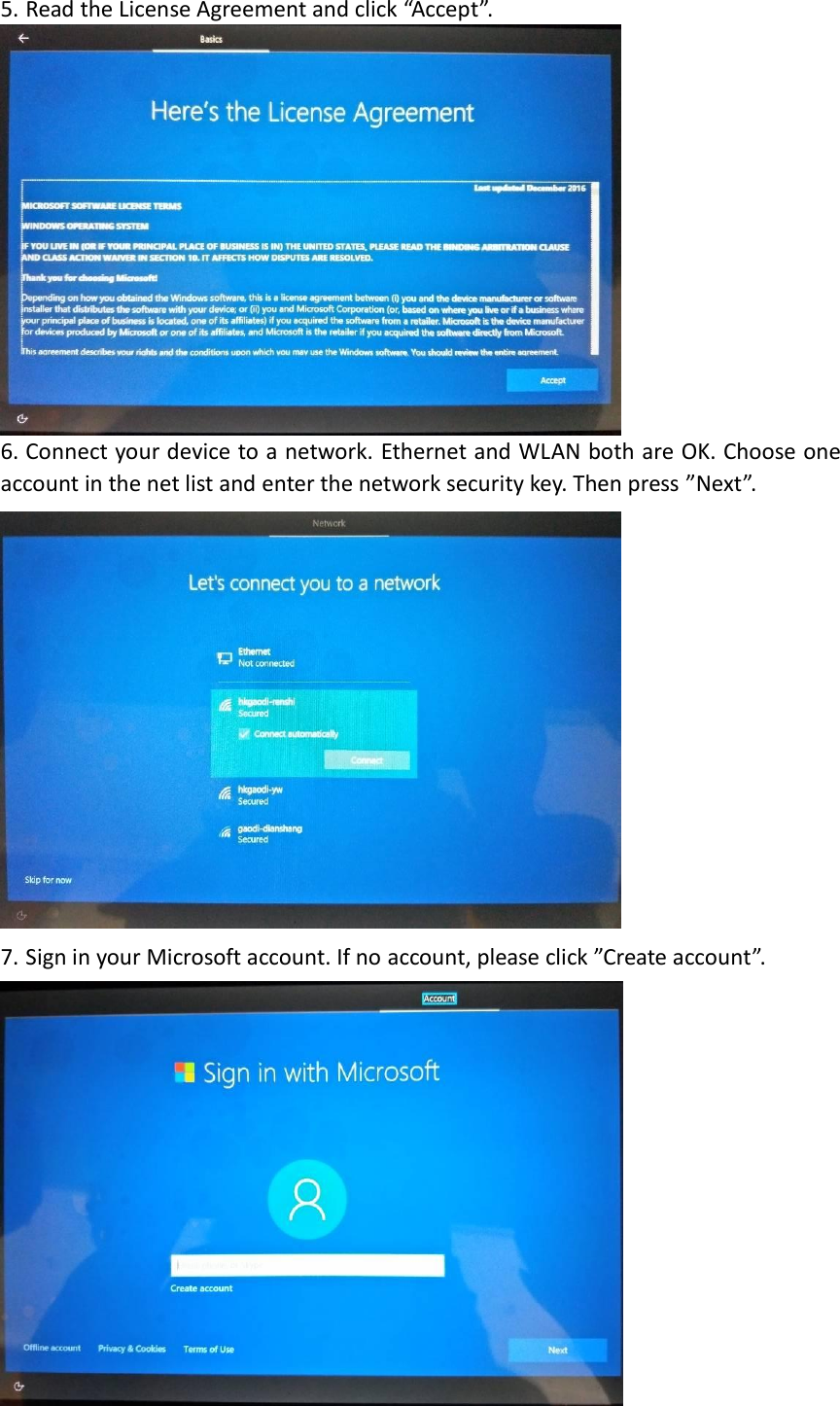 5. Read the License Agreement and click “Accept”.  6. Connect your device to a network. Ethernet and WLAN both are OK. Choose one account in the net list and enter the network security key. Then press ”Next”.  7. Sign in your Microsoft account. If no account, please click ”Create account”.  