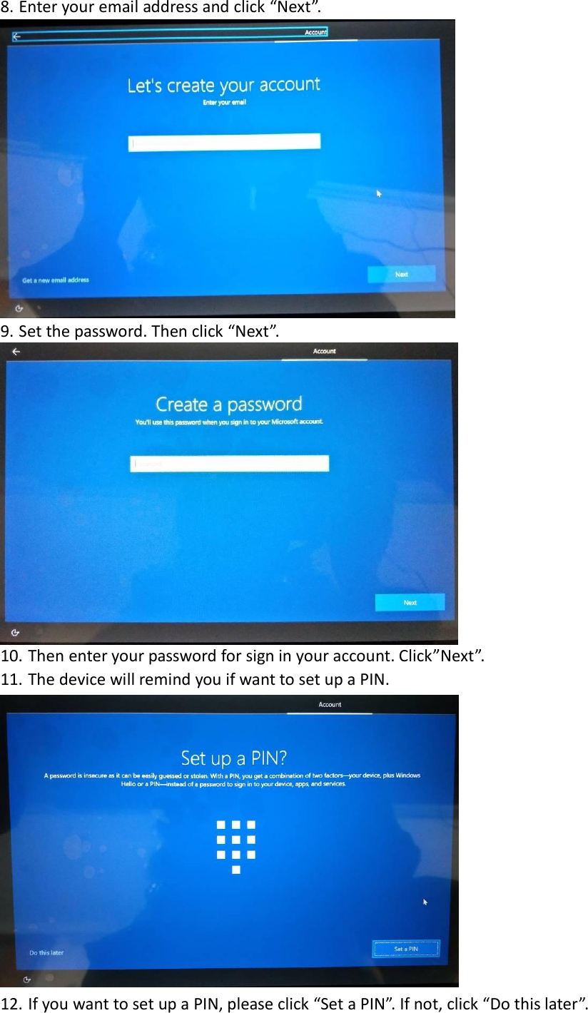 8. Enter your email address and click “Next”.  9. Set the password. Then click “Next”.    10. Then enter your password for sign in your account. Click”Next”. 11. The device will remind you if want to set up a PIN.  12. If you want to set up a PIN, please click “Set a PIN”. If not, click “Do this later”. 