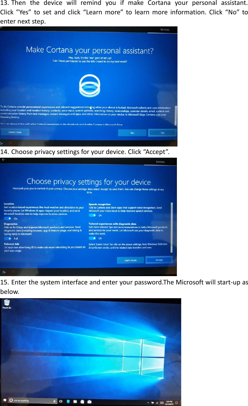 13. Then  the  device  will  remind  you  if  make  Cortana  your  personal  assistant. Click  ”Yes”  to  set  and  click  “Learn  more”  to  learn  more  information.  Click  “No”  to enter next step.    14. Choose privacy settings for your device. Click “Accept”.  15. Enter the system interface and enter your password.The Microsoft will start-up as below.  