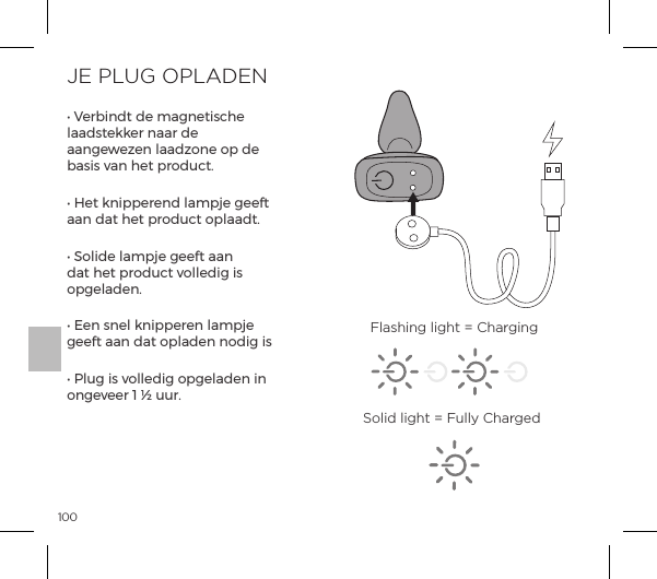 100JE PLUG OPLADENĖĺ`&frac14;{&ordf;&AElig;ĺĺ&copy;p&ordf;&AElig;&Agrave;|ĺlaadstekker naar de aangewezen laadzone op de basis van het product.Ėĺ"&AElig;ĺ&ordf;&sup1;&sup1;&frac14;&ordf;ĺ&pound;p&copy;&sup1;ĺ&AElig;ĺaan dat het product oplaadt.ĖĺN&macr;&pound;ĺ&pound;p&copy;&sup1;ĺ&AElig;ĺpp&ordf;ĺdat het product volledig is opgeladen.Ėĺ&ordf;ĺ&Agrave;&ordf;&pound;ĺ&ordf;&sup1;&sup1;&frac14;&ordf;ĺ&pound;p&copy;&sup1;ĺgeeft aan dat opladen nodig isĖĺG&pound;&Ecirc;ĺ&Agrave;ĺ&Oacute;&macr;&pound;&pound;ĺ&macr;&sup1;&pound;p&ordf;ĺ&ordf;ĺongeveer 1 &frac12; uur.Flashing light = ChargingSolid light = Fully Charged
