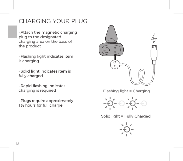 12CHARGING YOUR PLUGĖĺ&AElig;&AElig;p|ĺ&AElig;ĺ&copy;p&ordf;&AElig;|ĺ|p&frac14;&ordf;ĺplug to the designated charging area on the base of the productĖĺ&pound;p&Agrave;&ordf;ĺ&pound;&AElig;ĺ&ordf;|p&AElig;&Agrave;ĺ&AElig;&copy;ĺis chargingĖĺN&macr;&pound;ĺ&pound;&AElig;ĺ&ordf;|p&AElig;&Agrave;ĺ&AElig;&copy;ĺ&Agrave;ĺfully chargedĖĺJp&sup1;ĺ&pound;p&Agrave;&ordf;ĺ&ordf;|p&AElig;&Agrave;ĺcharging is requiredĖĺG&pound;&Ecirc;&Agrave;ĺ&frac14;&raquo;&Ecirc;&frac14;ĺp&sup1;&sup1;&frac14;&macr;&Ugrave;&copy;p&AElig;&pound;&Uacute;ĺ 1 &frac12; hours for full chargeFlashing light = ChargingSolid light = Fully Charged