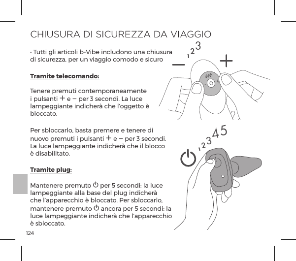 124CHIUSURA DI SICUREZZA DA VIAGGIOĖĺS&Ecirc;&AElig;&AElig;ĺ&pound;ĺp&frac14;&AElig;|&macr;&pound;ĺ{Į`{ĺ&ordf;|&pound;&Ecirc;&macr;&ordf;&macr;ĺ&Ecirc;&ordf;pĺ|&Ecirc;&Agrave;&Ecirc;&frac14;pĺdi sicurezza, per un viaggio comodo e sicuroTramite telecomando:                                                                                                                                                                                                                                                                               Tenere premuti contemporaneamente i pulsanti A e A per 3 secondi. La luce lampeggiante indicher&agrave; che l&rsquo;oggetto &egrave; bloccato.Per sbloccarlo, basta premere e tenere di nuovo premuti i pulsanti A e A per 3 secondi. La luce lampeggiante indicher&agrave; che il blocco &egrave; disabilitato.Tramite plug:                                                                                                                                                                                                                                                                                           Mantenere premuto Aĺ&sup1;&frac14;ĺ&eth;ĺ&Agrave;|&macr;&ordf;ėĺ&pound;pĺ&pound;&Ecirc;|ĺlampeggiante alla base del plug indicher&agrave; che l&rsquo;apparecchio &egrave; bloccato. Per sbloccarlo, mantenere premuto Aĺp&ordf;|&macr;&frac14;pĺ&sup1;&frac14;ĺ&eth;ĺ&Agrave;|&macr;&ordf;ėĺ&pound;pĺluce lampeggiante indicher&agrave; che l&rsquo;apparecchio &egrave; sbloccato.12312345