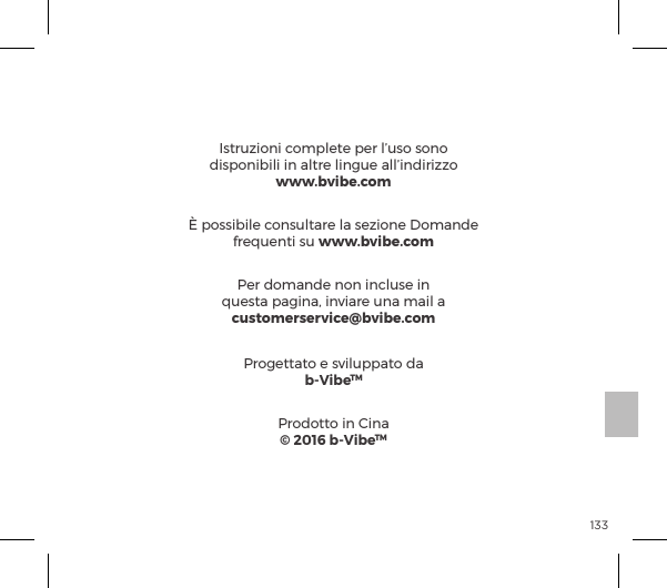 1331. Questo dispositivo &egrave; conforme alla Parte 15 delle norme FCC.#&pound;ĺ&Ecirc;&ordf;&szlig;&macr;&ordf;p&copy;&ordf;&AElig;&macr;ĺĺ&Agrave;&macr;&AElig;&AElig;&macr;ĺp&pound;&pound;ĺ&Ecirc;ĺ&Agrave;&Ecirc;&ordf;&AElig;ĺ|&macr;&ordf;&szlig;&macr;&ordf;ė  (1) Questo dispositivo pu&ograve; causare interferenze dannose e  (2) Questo dispositivo deve accettare qualsiasi interferenza ricevuta,  incluse le interferenze che potrebbero comprometterne il funzionamento.2. Eventuali cambiamenti o modiﬁche non espressamente approvati dal responsabile della conformit&agrave; potrebbero invalidare il diritto dell&rsquo;utente a utilizzare l&rsquo;apparecchiatura. DICHIARAZIONE FCC Istruzioni complete per l&rsquo;uso sono disponibili in altre lingue all&rsquo;indirizzo www.bvibe.comPer domande non incluse in questa pagina, inviare una mail a customerservice@bvibe.comProgettato e sviluppato dab-VibeTMProdotto in Cina&copy; 2016 b-VibeTM&Egrave; possibile consultare la sezione Domande frequenti su www.bvibe.com