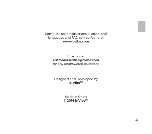 23&igrave;ĝĺS&Agrave;ĺ&Oacute;|ĺ|&macr;&copy;&sup1;&pound;&Agrave;ĺ&Ocirc;&AElig;ĺGp&frac14;&AElig;ĺ&igrave;&eth;ĺ&macr;ĺ&AElig;ĺĺJ&Ecirc;&pound;&Agrave;ĝ=&sup1;&frac14;p&AElig;&macr;&ordf;ĺ&Agrave;ĺ&Agrave;&Ecirc;{|&AElig;ĺ&AElig;&macr;ĺ&AElig;ĺ&macr;&pound;&pound;&macr;&Ocirc;&ordf;ĺ&AElig;&Ocirc;&macr;ĺ|&macr;&ordf;&AElig;&macr;&ordf;&Agrave;ė  (1) This device may not cause harmful interference, and  (2) This device must accept any interference received, including interference that may cause undesired operation.2. Changes or modiﬁcations not expressly approved by the party responsible for compliance could void the user&rsquo;s authority to operate the equipment.FCC STATEMENTComplete user instructions in additional &pound;p&ordf;&Ecirc;p&Agrave;ĺp&ordf;ĺIĺ|p&ordf;ĺ{ĺ&macr;&Ecirc;&ordf;ĺp&AElig;ėwww.bvibe.comEmail us atcustomerservice@bvibe.comfor any unanswered questionsDesigned and Developed byb-VibeTMMade in China&copy; 2016 b-VibeTM