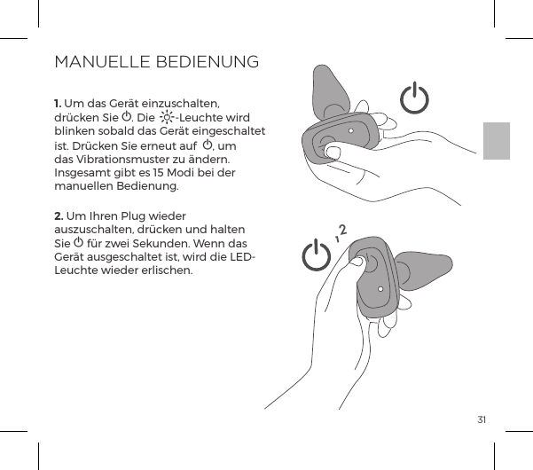 311. Um das Ger&auml;t einzuschalten, dr&uuml;cken Sie A. Die A-Leuchte wird blinken sobald das Ger&auml;t eingeschaltet ist. Dr&uuml;cken Sie erneut auf  A, um das Vibrationsmuster zu &auml;ndern. Insgesamt gibt es 15 Modi bei der manuellen Bedienung. 2. Um Ihren Plug wieder auszuschalten, dr&uuml;cken und halten Sie A f&uuml;r zwei Sekunden. Wenn das Ger&auml;t ausgeschaltet ist, wird die LED-Leuchte wieder erlischen.MANUELLE BEDIENUNG12
