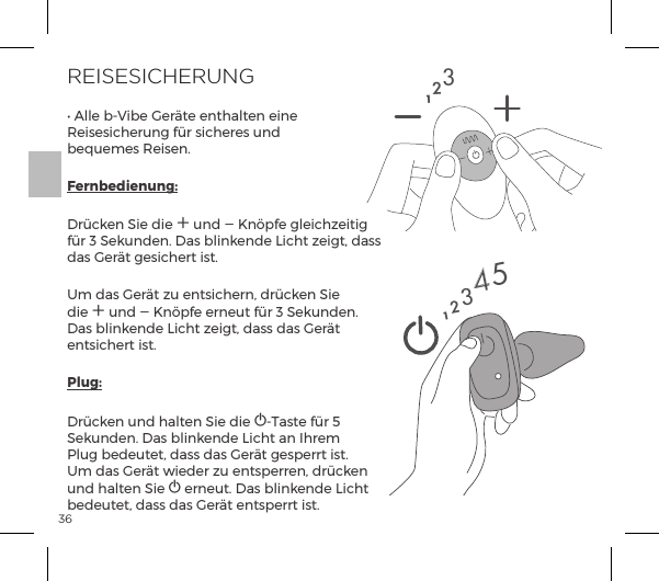 36REISESICHERUNGĖĺ&pound;&pound;ĺ{Į`{ĺ&frac14;t&AElig;ĺ&ordf;&AElig;p&pound;&AElig;&ordf;ĺ&ordf;ĺJ&Agrave;&Agrave;|&frac14;&Ecirc;&ordf;ĺ&Iacute;&frac14;ĺ&Agrave;|&frac14;&Agrave;ĺ&Ecirc;&ordf;ĺ {&raquo;&Ecirc;&copy;&Agrave;ĺJ&Agrave;&ordf;ĝFernbedienung:Dr&uuml;cken Sie die A und A Kn&ouml;pfe gleichzeitig f&uuml;r 3 Sekunden. Das blinkende Licht zeigt, dass das Ger&auml;t gesichert ist.Um das Ger&auml;t zu entsichern, dr&uuml;cken Sie die A und A Kn&ouml;pfe erneut f&uuml;r 3 Sekunden. Das blinkende Licht zeigt, dass das Ger&auml;t entsichert ist.Plug:Dr&uuml;cken und halten Sie die A-Taste f&uuml;r 5 Sekunden. Das blinkende Licht an Ihrem Plug bedeutet, dass das Ger&auml;t gesperrt ist. Um das Ger&auml;t wieder zu entsperren, dr&uuml;cken und halten Sie A erneut. Das blinkende Licht bedeutet, dass das Ger&auml;t entsperrt ist. 12312345