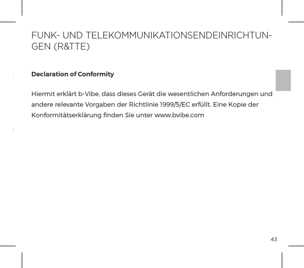 43Die durchgestrichene M&uuml;lltonne bedeutet, dass diese Ger&auml;te nicht als Hausm&uuml;ll entsorgt  werden  d&uuml;rfen,  sondern  an  einem  gesonderten  Sammelpunkt abgegeben werden m&uuml;ssen.Entsorgung von elekronischen Ger&auml;ten (anwendbar in der EU  und anderen europ&auml;ischen L&auml;ndern mit einem separaten Sammelsystem):Declaration of ConformityHiermit erkl&auml;rt b-Vibe, dass dieses Ger&auml;t die wesentlichen Anforderungen und p&ordf;&frac14;ĺ&frac14;&pound;&Oacute;p&ordf;&AElig;ĺ`&macr;&frac14;p{&ordf;ĺ&frac14;ĺJ|&AElig;&pound;&ordf;ĺ&igrave;&ocirc;&ocirc;&ocirc;Ĥ&eth;Ĥĺ&frac14;&Iacute;&pound;&pound;&AElig;ĝĺ&ordf;ĺ/&macr;&sup1;ĺ&frac14;ĺKonformit&auml;tserkl&auml;rung ﬁnden Sie unter www.bvibe.comFUNK- UND TELEKOMMUNIKATIONSENDEINRICHTUN-GEN (R&amp;TTE)