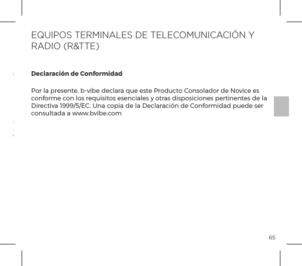 65&pound;ĺ &Agrave;&copy;{&macr;&pound;&macr;ĺ &pound;ĺ |&macr;&ordf;&AElig;&ordf;&macr;&frac14;ĺ ĺ {p&Agrave;&Ecirc;&frac14;pĺ &AElig;p|p&macr;ĺ &ordf;|pĺ &raquo;&Ecirc;ĺ &Agrave;&AElig;&macr;&Agrave;ĺ p&frac14;&AElig;|&Ecirc;&pound;&macr;&Agrave;ĺ &ordf;&macr;ĺpueden  ser  tratados como desperdicios  dom&eacute;sticos, y  mas  bien  ser  llevados al  punto  de  recogida  apropiado  para  el  reciclaje  de  dispositivos  el&eacute;ctricos  y electr&oacute;nicos.INFORMACIONES DE ELIMINACI&Oacute;NEliminaci&oacute;n de antiguos dispositivos electr&oacute;nicos (aplic&aacute;ndose en la UE y los otros pa&iacute;ses europeos con un sistema de recogida selectiva de residuos):Declaraci&oacute;n de ConformidadPor la presente, b-vibe declara que este Producto Consolador de Novice es conforme con los requisitos esenciales y otras disposiciones pertinentes de la Directiva 1999/5/EC. Una copia de la Declaraci&oacute;n de Conformidad puede ser consultada a www.bvibe.comEQUIPOS TERMINALES DE TELECOMUNICACI&Oacute;N Y RADIO (R&amp;TTE)