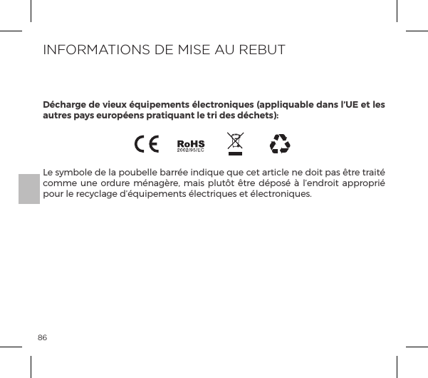 86Le symbole de la poubelle barr&eacute;e indique que cet article ne doit pas &ecirc;tre trait&eacute; comme une  ordure  m&eacute;nag&egrave;re,  mais  plut&ocirc;t &ecirc;tre d&eacute;pos&eacute; &agrave; l&rsquo;endroit appropri&eacute; pour le recyclage d&rsquo;&eacute;quipements &eacute;lectriques et &eacute;lectroniques.INFORMATIONS DE MISE AU REBUTD&eacute;charge de vieux &eacute;quipements &eacute;lectroniques (appliquable dans l&rsquo;UE et les autres pays europ&eacute;ens pratiquant le tri des d&eacute;chets):
