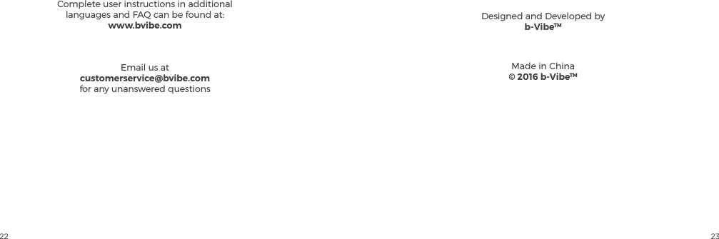 22 23Complete user instructions in additional languages and FAQ can be found at:www.bvibe.comEmail us atcustomerservice@bvibe.comfor any unanswered questionsDesigned and Developed byb-VibeTMMade in China&copy; 2016 b-VibeTM