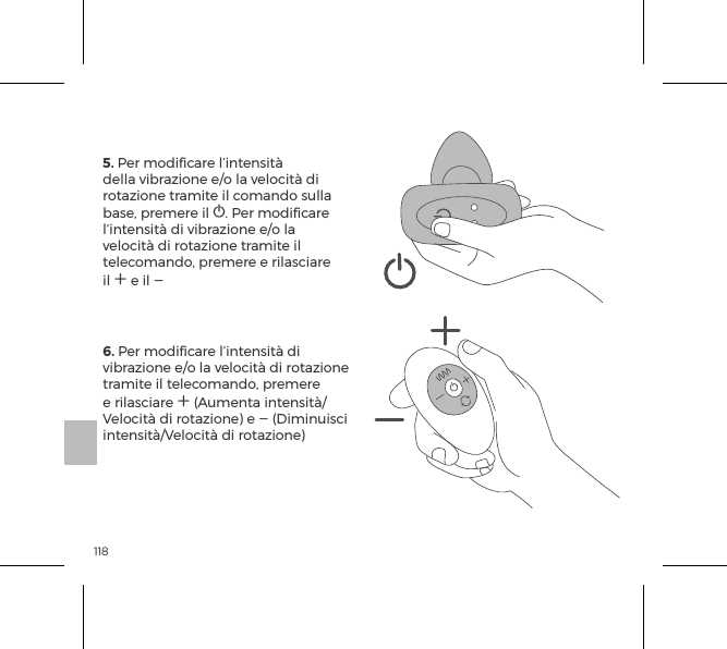 1185. Per modiﬁcare l&rsquo;intensit&agrave; della vibrazione e/o la velocit&agrave; di rotazione tramite il comando sulla base, premere il A. Per modiﬁcare l&rsquo;intensit&agrave; di vibrazione e/o la velocit&agrave; di rotazione tramite il telecomando, premere e rilasciare il A e il A6. Per modiﬁcare l&rsquo;intensit&agrave; di vibrazione e/o la velocit&agrave; di rotazione tramite il telecomando, premere e rilasciare A (Aumenta intensit&agrave;/Velocit&agrave; di rotazione) e A (Diminuisci intensit&agrave;/Velocit&agrave; di rotazione)