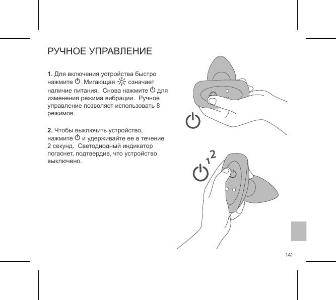 1411. Для включения устройства быстро нажмите A .Мигающая A означает наличие питания.  Снова нажмите A для изменения режима вибрации.  Ручное управление позволяет использовать 8 режимов.2. Чтобы выключить устройство, нажмите A и удерживайте ее в течение 2 секунд.  Светодиодный индикатор погаснет, подтвердив, что устройство выключено.РУЧНОЕ УПРАВЛЕНИЕ12
