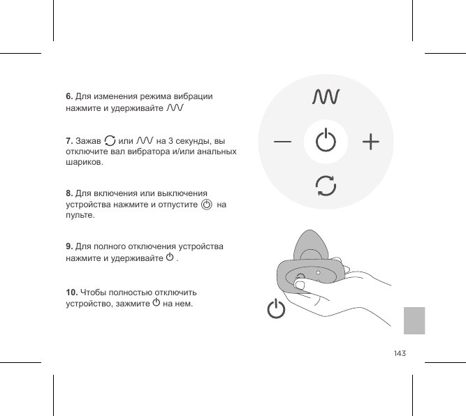 1436. Для изменения режима вибрации нажмите и удерживайте A   7. Зажав A или A на 3 секунды, вы отключите вал вибратора и/или анальных шариков.   8. Для включения или выключения устройства нажмите и отпустите A на пульте.   9. Для полного отключения устройства нажмите и удерживайте A .10. Чтобы полностью отключить устройство, зажмите A на нем.УДАЛЕННОЕ УПРАВЛЕНИЕ