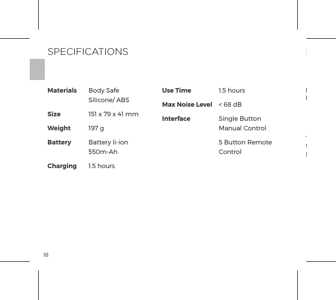 18Materials             SizeWeightBattery ChargingUse TimeMax Noise LevelInterfaceBody Safe Silicone/ ABS151 x 79 x 41 mm197 gBattery li-ion 550m-Ah1.5 hours1.5 hours< 68 dBSingle Button Manual Control5 Button Remote ControlSPECIFICATIONSThe crossed-out dustbin symbol indicates that these items should not be treated as household waste, but rather brought to the appropriate collection point for recycling electrical and electronic equipment.DISPOSAL  INFORMATIONDisposal of old electronic equipment (applicable in the EU and other European countries with separate waste collection systems):