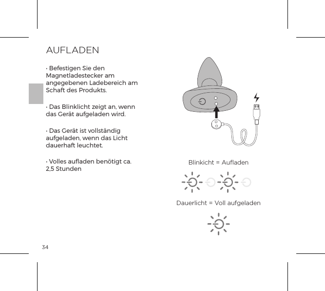34AUFLADEN&bull; Befestigen Sie den Magnetladestecker am angegebenen Ladebereich am Schaft des Produkts.&bull; Das Blinklicht zeigt an, wenn das Ger&auml;t aufgeladen wird.&bull; Das Ger&auml;t ist vollst&auml;ndig aufgeladen, wenn das Licht dauerhaft leuchtet.&bull; Volles aufladen ben&ouml;tigt ca. 2,5 Stunden Blinkicht = AuﬂadenDauerlicht = Voll aufgeladen