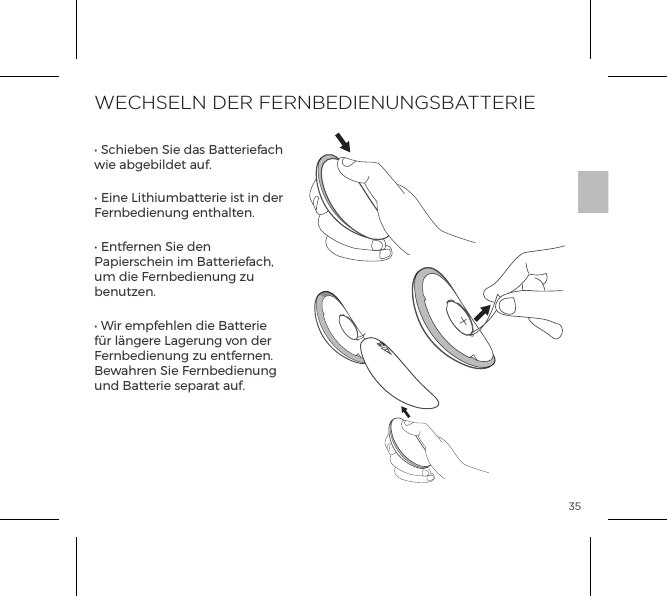 35WECHSELN DER FERNBEDIENUNGSBATTERIE&bull; Schieben Sie das Batteriefach wie abgebildet auf.&bull; Eine Lithiumbatterie ist in der Fernbedienung enthalten. &bull; Entfernen Sie den Papierschein im Batteriefach, um die Fernbedienung zu benutzen.&bull; Wir empfehlen die Batterie f&uuml;r l&auml;ngere Lagerung von der Fernbedienung zu entfernen. Bewahren Sie Fernbedienung und Batterie separat auf.OPEN