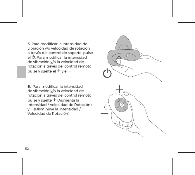 525. Para modiﬁcar la intensidad de vibraci&oacute;n y/o velocidad de rotaci&oacute;n a trav&eacute;s del control de soporte, pulse el A. Para modiﬁcar la intensidad de vibraci&oacute;n y/o la velocidad de rotaci&oacute;n a trav&eacute;s del control remoto pulse y suelte el A y el A 6.  Para modiﬁcar la intensidad de vibraci&oacute;n y/o la velocidad de rotaci&oacute;n a trav&eacute;s del control remoto pulse y suelte A (Aumenta la Intensidad / Velocidad de Rotaci&oacute;n) y A (Disminuye la Intensidad / Velocidad de Rotaci&oacute;n)