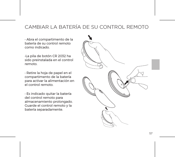 57CAMBIAR LA BATER&Iacute;A DE SU CONTROL REMOTO&bull; Abra el compartimento de la bater&iacute;a de su control remoto como indicado.&bull;La pila de bot&oacute;n CR 2032 ha sido preinstalada en el control remoto.&bull; Retire la hoja de papel en el compartimento de la bater&iacute;a para activar la alimentaci&oacute;n en el control remoto.&bull; Es indicado quitar la bater&iacute;a del control remoto para almacenamiento prolongado. Guarde el control remoto y la bater&iacute;a separadamente.OPEN