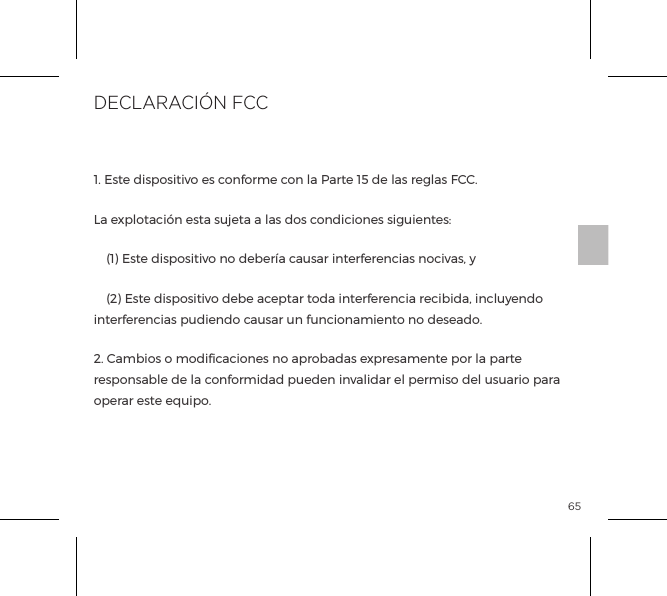 65Declaraci&oacute;n de conformidadPor la presente, b-vibe declara que este Producto Consolador de Rimming es conforme con los requisitos esenciales y otras disposiciones pertinentes de la Directiva 1999/5/EC. Una copia de la Declaraci&oacute;n de conformidad puede ser consultada a www.bvibe.com1. Este dispositivo es conforme con la Parte 15 de las reglas FCC.La explotaci&oacute;n esta sujeta a las dos condiciones siguientes:  (1) Este dispositivo no deber&iacute;a causar interferencias nocivas, y  (2) Este dispositivo debe aceptar toda interferencia recibida, incluyendo interferencias pudiendo causar un funcionamiento no deseado.2. Cambios o modiﬁcaciones no aprobadas expresamente por la parte responsable de la conformidad pueden invalidar el permiso del usuario para operar este equipo.EQUIPOS TERMINALES DE TELECOMUNICACI&Oacute;N Y RADIO (R&amp;TTE)DECLARACI&Oacute;N FCC