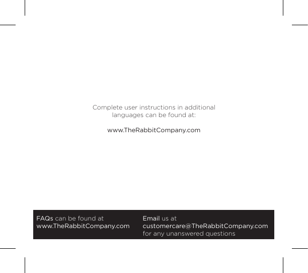 FAQs can be found atwww.TheRabbitCompany.comEmail us atcustomercare@TheRabbitCompany.com for any unanswered questionsComplete user instructions in additional languages can be found at:www.TheRabbitCompany.com