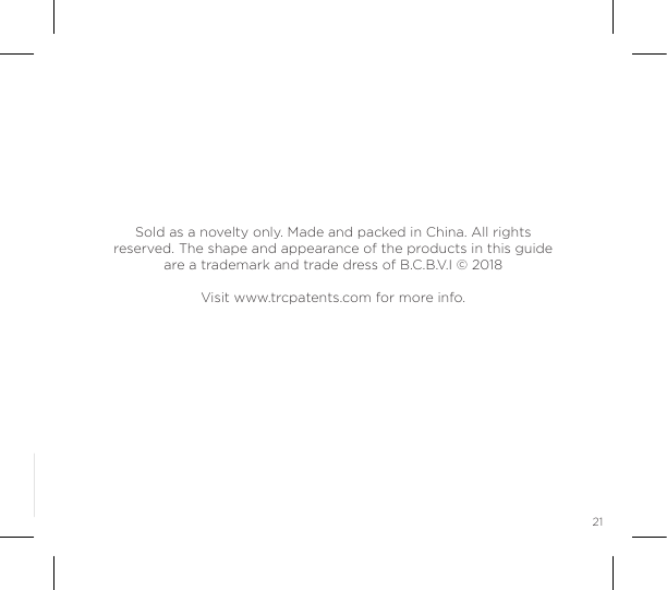 21Sold as a novelty only. Made and packed in China. All rights reserved. The shape and appearance of the products in this guide are a trademark and trade dress of B.C.B.V.I &copy; 2018Visit www.trcpatents.com for more info.