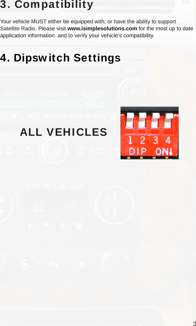 33. CompatibilityYour vehicle MUST either be equipped with, or have the ability to support Satellite Radio. Please visit www.isimplesolutions.com for the most up to date application information  and to verify your vehicle’s compatibility.4. Dipswitch SettingsALL VEHICLES