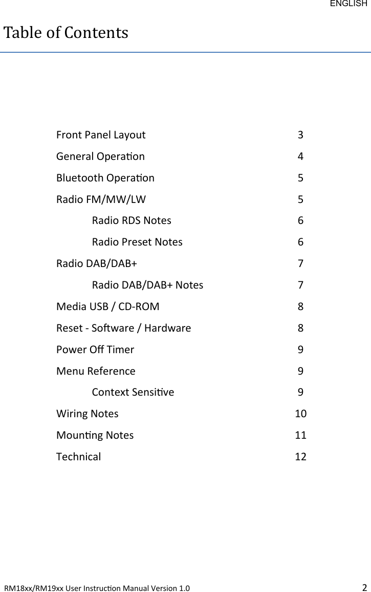 ENGLISH RM18xx/RM19xx User Instrucon Manual Version 1.0 2Table of Contents Front Panel Layout 3 General Operaon 4 Bluetooth Operaon 5 Radio FM/MW/LW 5  Radio RDS Notes 6  Radio Preset Notes 6 Radio DAB/DAB+ 7  Radio DAB/DAB+ Notes 7 Media USB / CD-ROM 8 Reset - Soware / Hardware 8 Power O Timer 9 Menu Reference 9  Context Sensive 9 Wiring Notes 10 Mounng Notes 11 Technical 12 