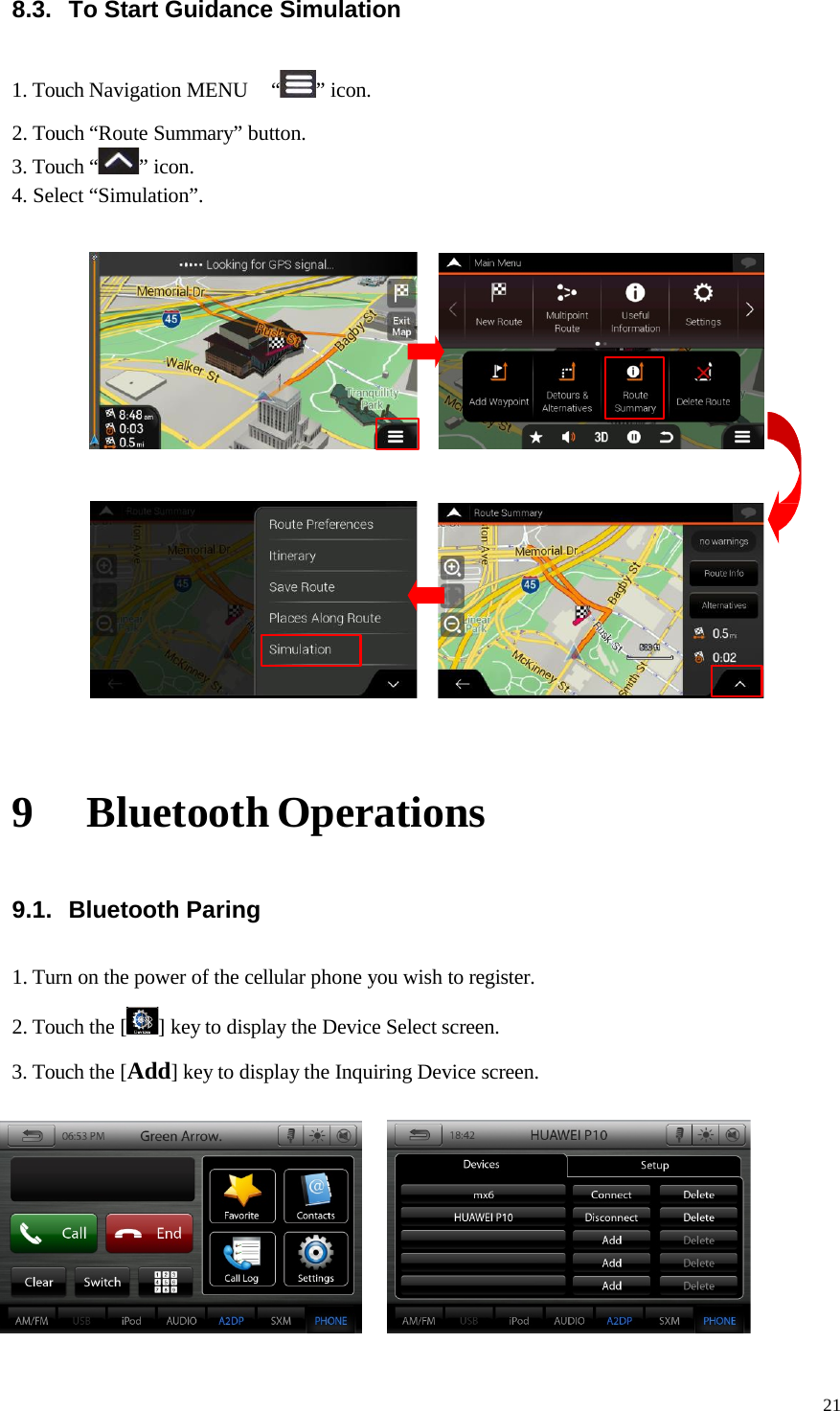 21  8.3. To Start Guidance Simulation   1. Touch Navigation MENU  “ ” icon. 2. Touch “Route Summary” button. 3. Touch “ ” icon. 4. Select “Simulation”.       9 Bluetooth Operations  9.1. Bluetooth Paring  1. Turn on the power of the cellular phone you wish to register.  2. Touch the [ ] key to display the Device Select screen. 3. Touch the [Add] key to display the Inquiring Device screen.        