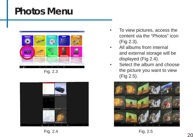 Photos Menu•  To view pictures, access the content via the “Photos” icon (Fig 2.3).•  All albums from internal and external storage will be displayed (Fig 2.4).•  Select the album and choose the picture you want to view (Fig 2.5).20Fig. 2.3Fig. 2.4 Fig. 2.5