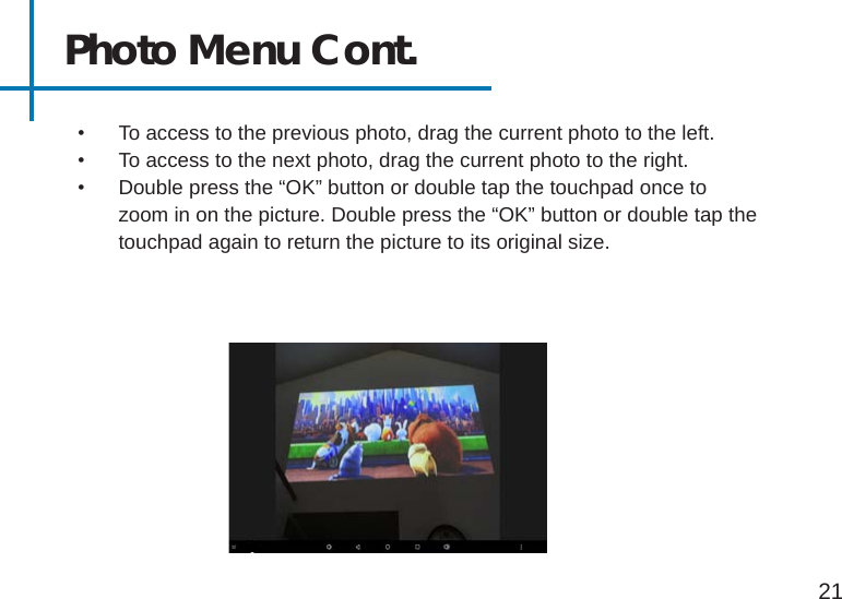 21Photo Menu Cont.•  To access to the previous photo, drag the current photo to the left.•  To access to the next photo, drag the current photo to the right.•  Double press the “OK” button or double tap the touchpad once to zoom in on the picture. Double press the “OK” button or double tap the touchpad again to return the picture to its original size.