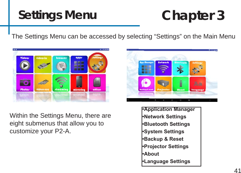 Settings Menu41The Settings Menu can be accessed by selecting “Settings” on the Main Menu•ApplicationManager•NetworkSettings•BluetoothSettings•SystemSettings•Backup&amp;Reset•ProjectorSettings•About•LanguageSettingsWithin the Settings Menu, there are eight submenus that allow you to customize your P2-A.Chapter 3