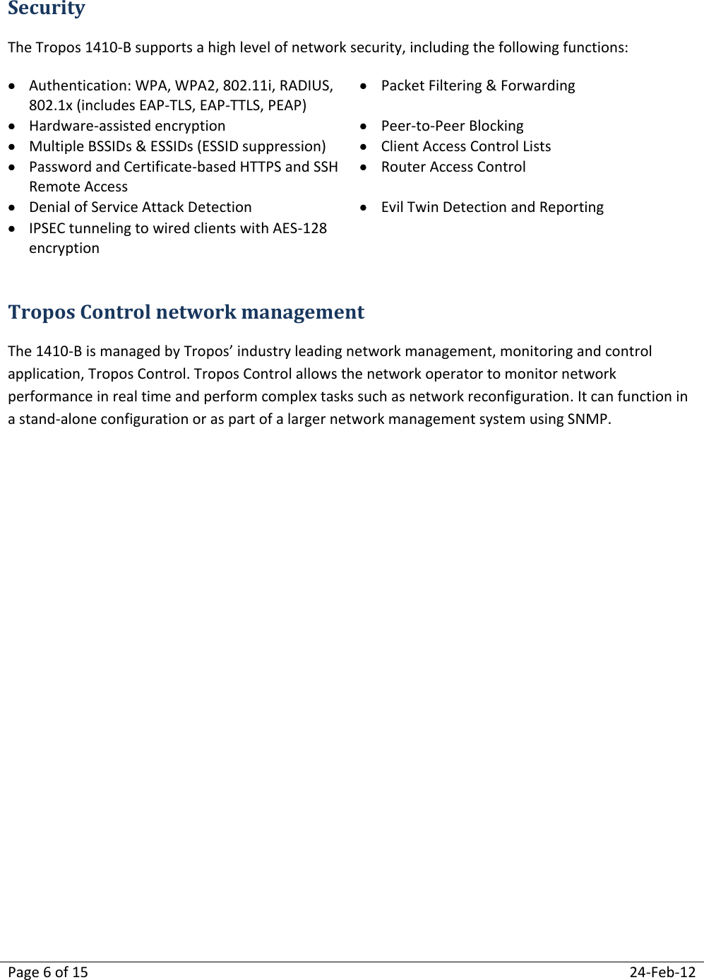 Page 6 of 15  24-Feb-12  Security The Tropos 1410-B supports a high level of network security, including the following functions:  Authentication: WPA, WPA2, 802.11i, RADIUS, 802.1x (includes EAP-TLS, EAP-TTLS, PEAP)  Packet Filtering &amp; Forwarding  Hardware-assisted encryption  Peer-to-Peer Blocking  Multiple BSSIDs &amp; ESSIDs (ESSID suppression)  Client Access Control Lists  Password and Certificate-based HTTPS and SSH Remote Access  Router Access Control  Denial of Service Attack Detection  Evil Twin Detection and Reporting  IPSEC tunneling to wired clients with AES-128 encryption   Tropos Control network management The 1410-B is managed by Tropos’ industry leading network management, monitoring and control application, Tropos Control. Tropos Control allows the network operator to monitor network performance in real time and perform complex tasks such as network reconfiguration. It can function in a stand-alone configuration or as part of a larger network management system using SNMP.   