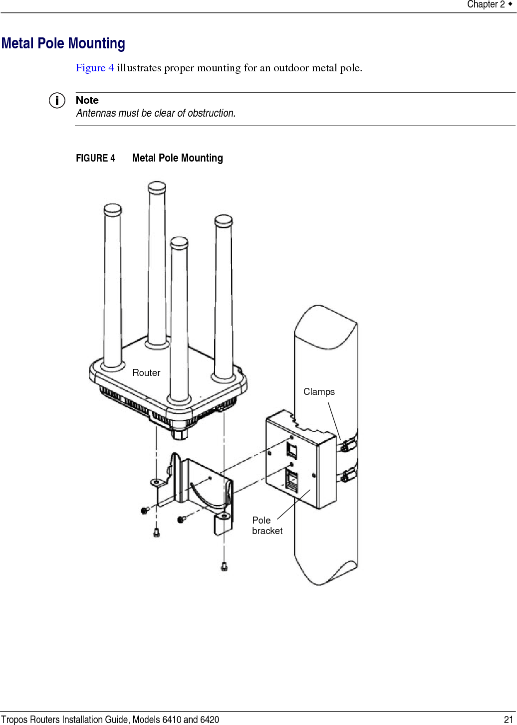 Chapter 2  Tropos Routers Installation Guide, Models 6410 and 6420 21Metal Pole MountingFigure 4 illustrates proper mounting for an outdoor metal pole. NoteAntennas must be clear of obstruction.FIGURE 4   Metal Pole MountingClampsPole bracketRouter