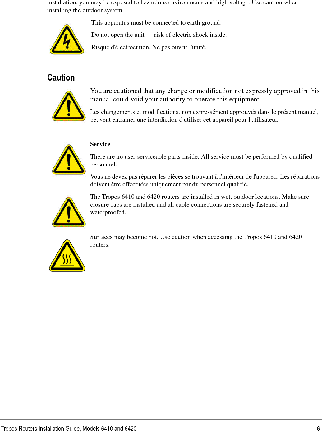 Tropos Routers Installation Guide, Models 6410 and 6420 6installation, you may be exposed to hazardous environments and high voltage. Use caution when installing the outdoor system.This apparatus must be connected to earth ground. Do not open the unit — risk of electric shock inside.Risque d&apos;électrocution. Ne pas ouvrir l&apos;unité.CautionYou are cautioned that any change or modification not expressly approved in this manual could void your authority to operate this equipment.Les changements et modifications, non expressément approuvés dans le présent manuel, peuvent entraîner une interdiction d&apos;utiliser cet appareil pour l&apos;utilisateur.ServiceThere are no user-serviceable parts inside. All service must be performed by qualified personnel.Vous ne devez pas réparer les pièces se trouvant à l&apos;intérieur de l&apos;appareil. Les réparations doivent être effectuées uniquement par du personnel qualifié.The Tropos 6410 and 6420 routers are installed in wet, outdoor locations. Make sure closure caps are installed and all cable connections are securely fastened and waterproofed.Surfaces may become hot. Use caution when accessing the Tropos 6410 and 6420 routers.