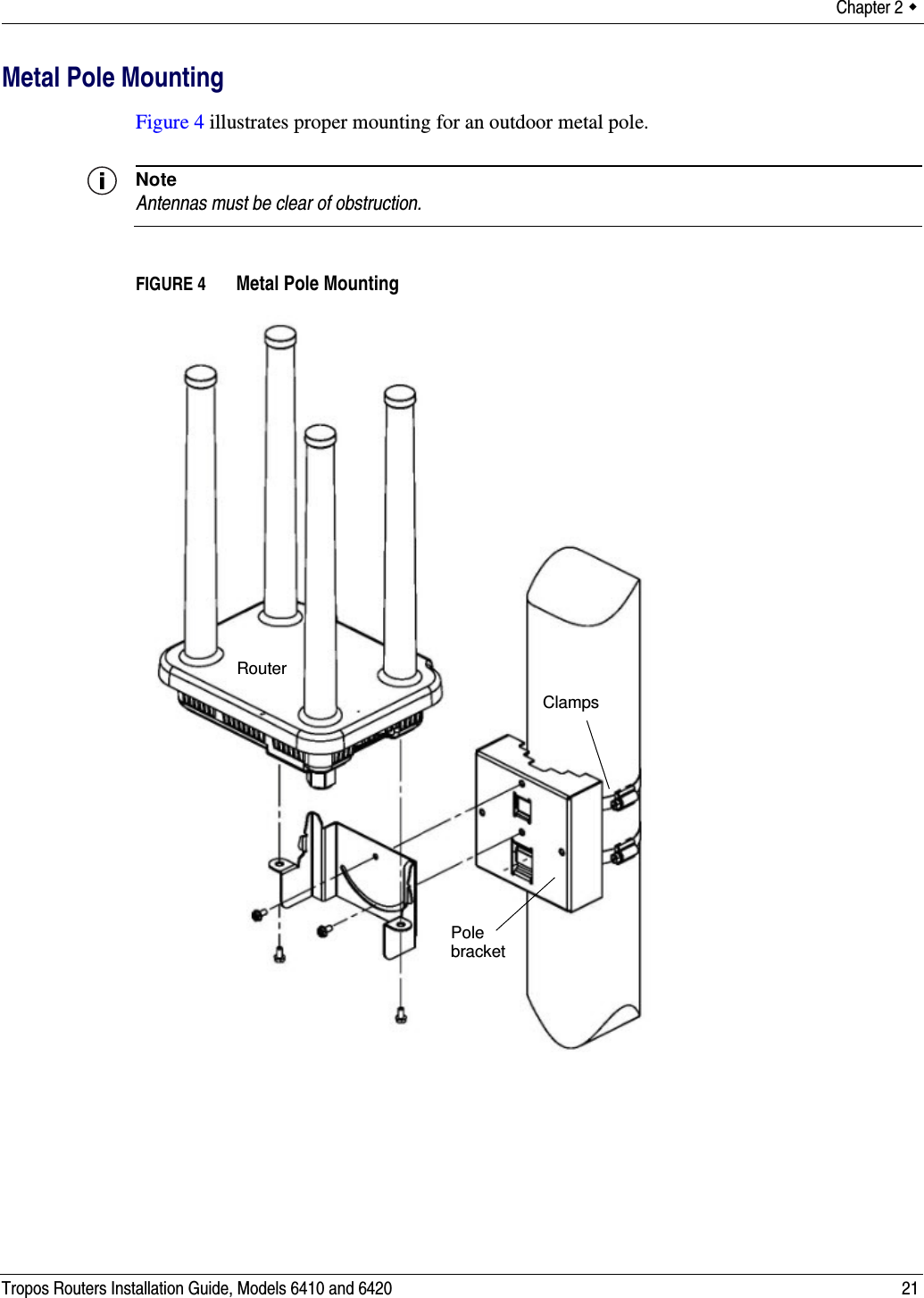Chapter 2  Tropos Routers Installation Guide, Models 6410 and 6420 21Metal Pole MountingFigure 4 illustrates proper mounting for an outdoor metal pole. NoteAntennas must be clear of obstruction.FIGURE 4   Metal Pole MountingClampsPole bracketRouter
