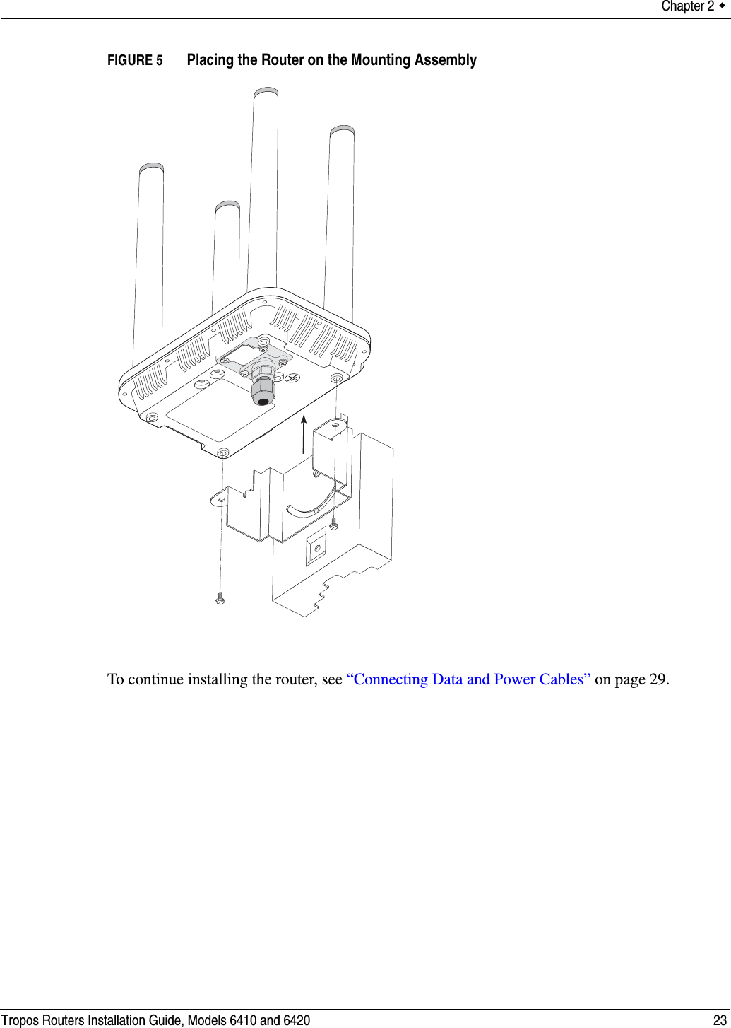 Chapter 2  Tropos Routers Installation Guide, Models 6410 and 6420 23FIGURE 5   Placing the Router on the Mounting AssemblyTo continue installing the router, see “Connecting Data and Power Cables” on page 29.