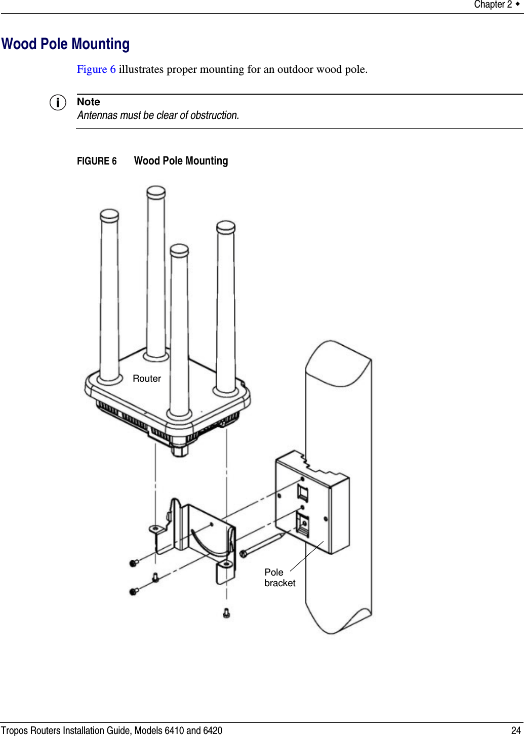 Chapter 2  Tropos Routers Installation Guide, Models 6410 and 6420 24Wood Pole MountingFigure 6 illustrates proper mounting for an outdoor wood pole.NoteAntennas must be clear of obstruction.FIGURE 6   Wood Pole MountingPole bracketRouter