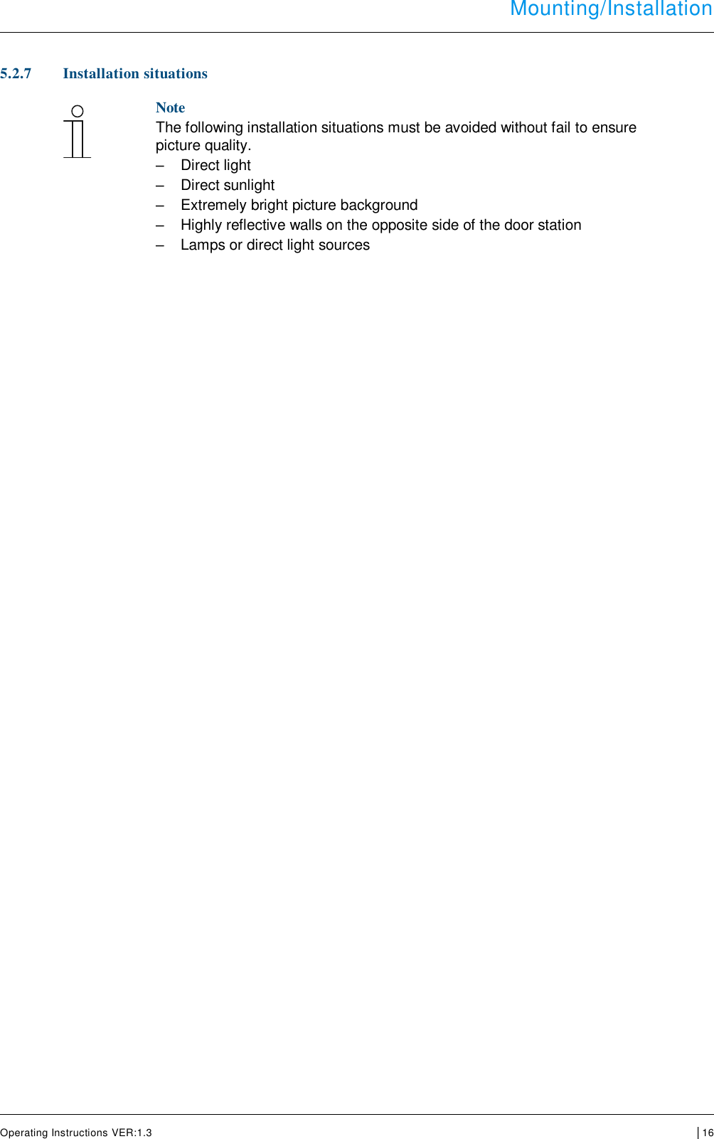  Mounting/Installation      Operating Instructions VER:1.3 │16     5.2.7 Installation situations   Note The following installation situations must be avoided without fail to ensure picture quality. –  Direct light  –  Direct sunlight  –  Extremely bright picture background  –  Highly reflective walls on the opposite side of the door station  –  Lamps or direct light sources       