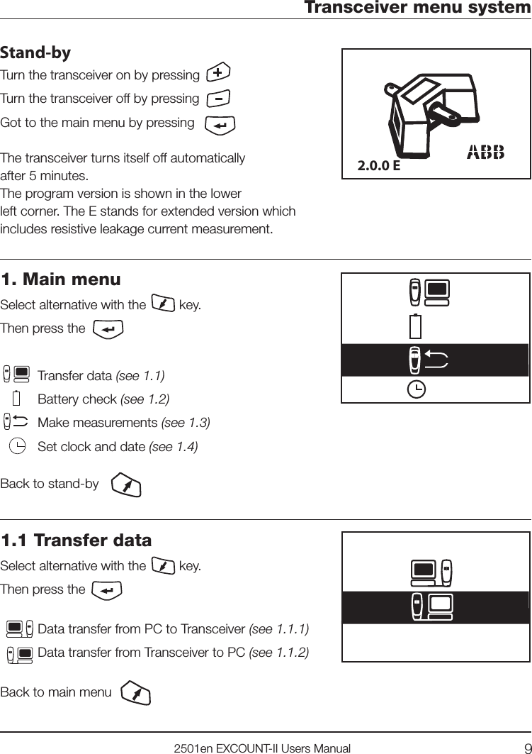 92501en EXCOUNT-II Users ManualTransceiver menu systemABB2.0.0 EStand-byTurn the transceiver on by pressing Turn the transceiver off by pressing Got to the main menu by pressing The transceiver turns itself off automaticallyafter 5 minutes.The program version is shown in the lowerleft corner. The E stands for extended version which includes resistive leakage current measurement.1. Main menuSelect alternative with the         key.Then press the         Transfer data (see 1.1) Battery check (see 1.2)Make measurements (see 1.3)Set clock and date (see 1.4)Back to stand-by1.1 Transfer dataSelect alternative with the         key.Then press theData transfer from PC to Transceiver (see 1.1.1)Data transfer from Transceiver to PC (see 1.1.2)Back to main menu