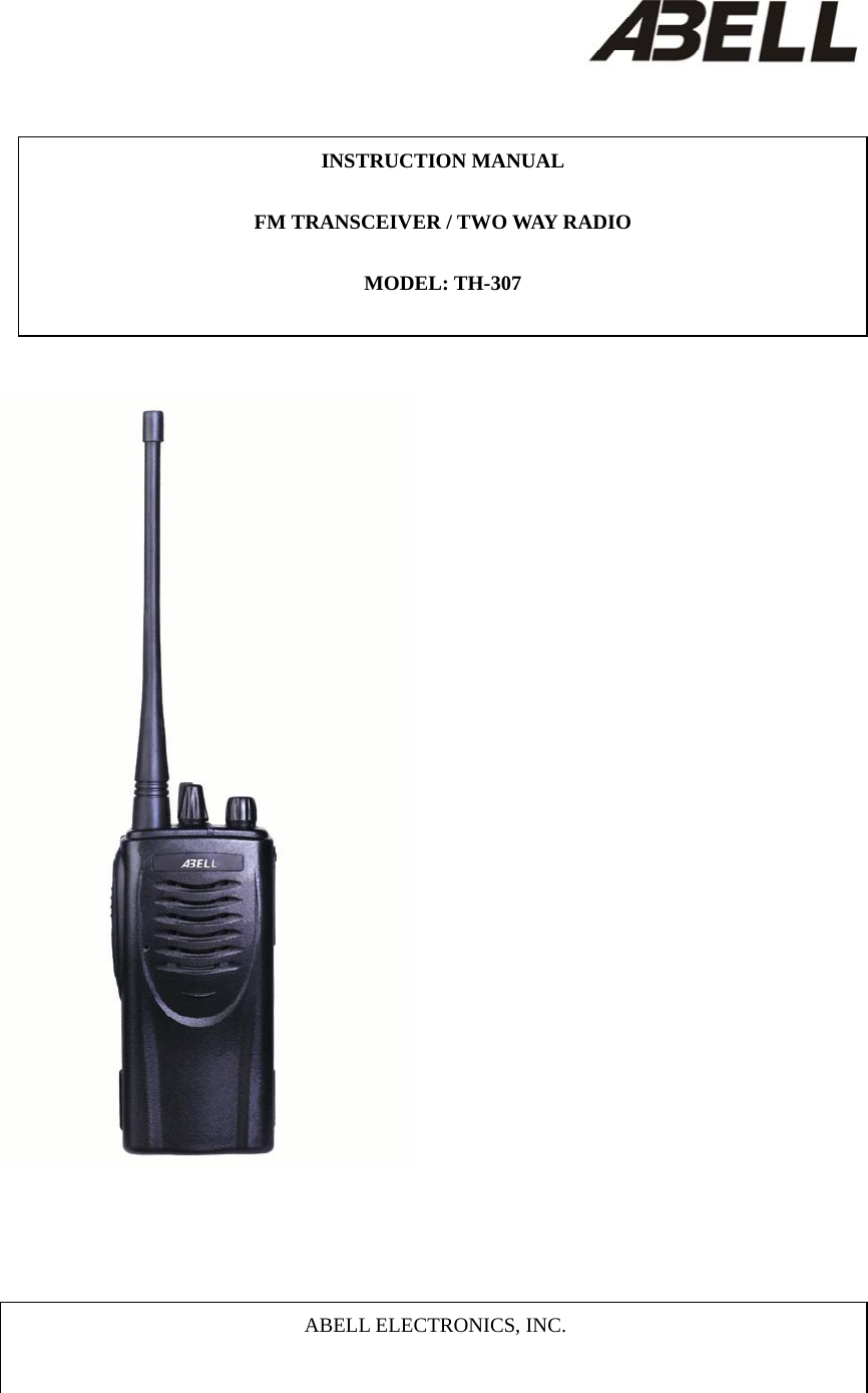                                                                      INSTRUCTION MANUAL  FM TRANSCEIVER / TWO WAY RADIO  MODEL: TH-307    ABELL ELECTRONICS, INC. 