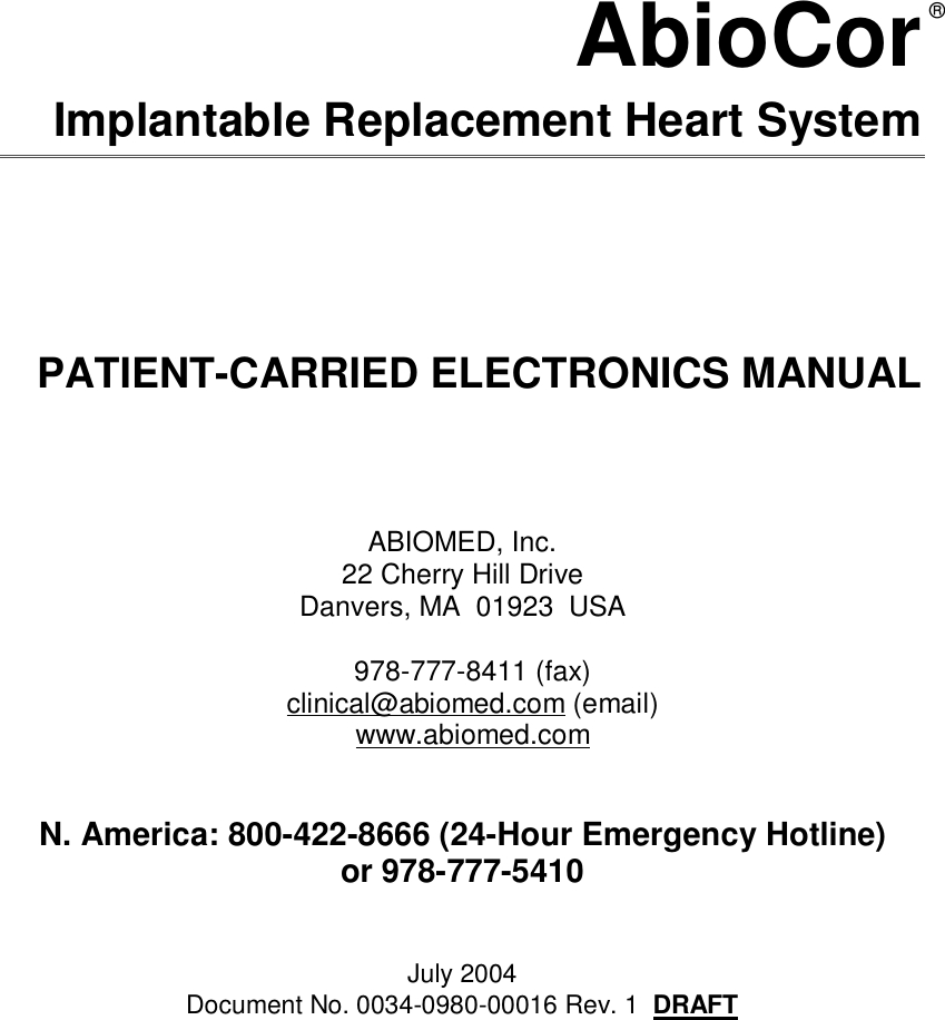 AbioCorImplantable Replacement Heart SystemPATIENT-CARRIED ELECTRONICS MANUALABIOMED, Inc.22 Cherry Hill DriveDanvers, MA  01923  USA978-777-8411 (fax)clinical@abiomed.com (email)www.abiomed.comN. America: 800-422-8666 (24-Hour Emergency Hotline)or 978-777-5410July 2004Document No. 0034-0980-00016 Rev. 1  DRAFT®