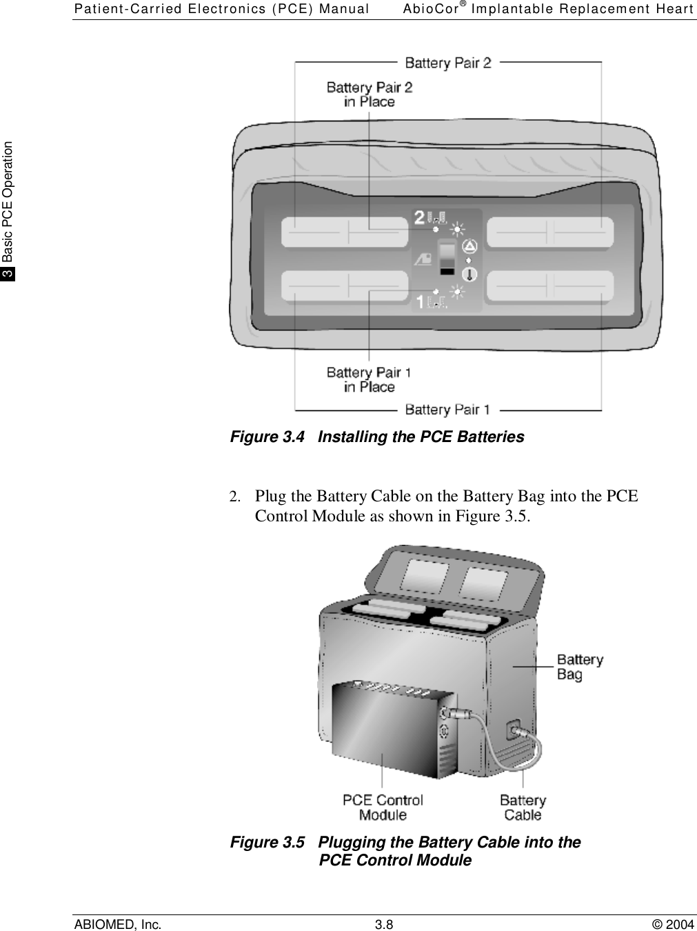Patient-Carried Electronics (PCE) Manual AbioCor® Implantable Replacement HeartABIOMED, Inc. 3.8 © 2004 3  Basic PCE OperationFigure 3.4   Installing the PCE Batteries2. Plug the Battery Cable on the Battery Bag into the PCEControl Module as shown in Figure 3.5.Figure 3.5   Plugging the Battery Cable into thePCE Control Module